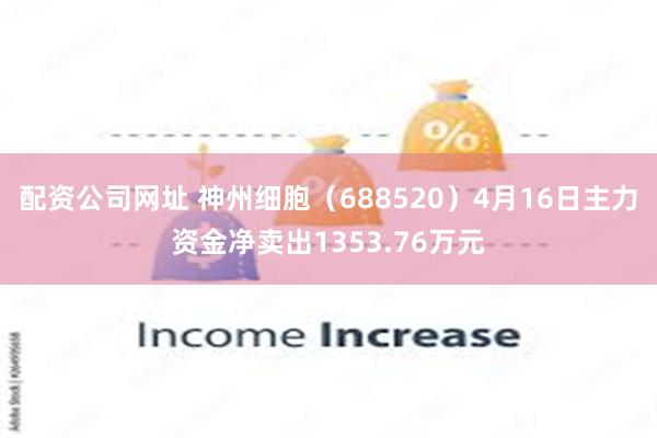 配资公司网址 神州细胞（688520）4月16日主力资金净卖出1353.76万元