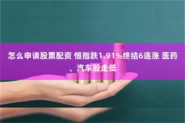 怎么申请股票配资 恒指跌1.91%终结6连涨 医药、汽车股走低