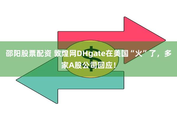 邵阳股票配资 敦煌网DHgate在美国“火”了，多家A股公司回应！
