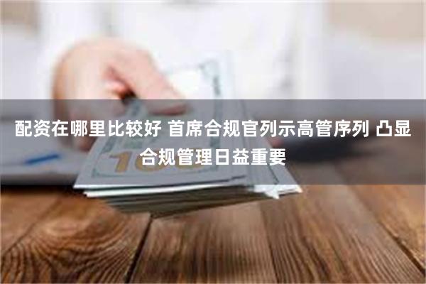 配资在哪里比较好 首席合规官列示高管序列 凸显合规管理日益重要