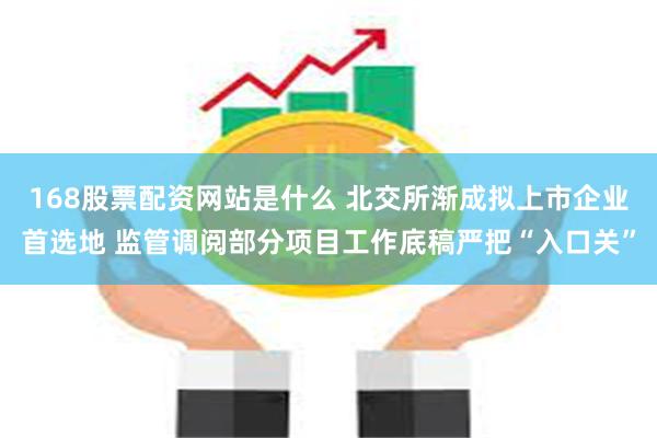 168股票配资网站是什么 北交所渐成拟上市企业首选地 监管调阅部分项目工作底稿严把“入口关”