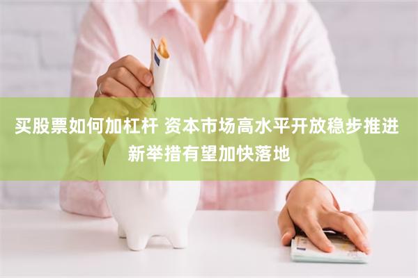 买股票如何加杠杆 资本市场高水平开放稳步推进 新举措有望加快落地