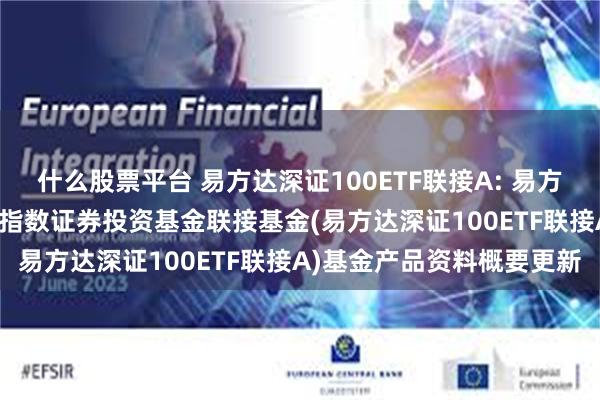 什么股票平台 易方达深证100ETF联接A: 易方达深证100交易型开放式指数证券投资基金联接基金(易方达深证100ETF联接A)基金产品资料概要更新
