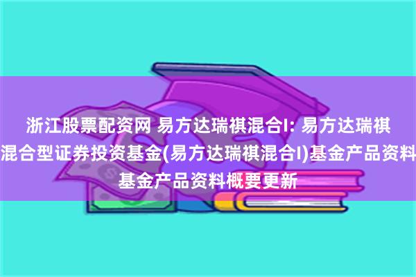 浙江股票配资网 易方达瑞祺混合I: 易方达瑞祺灵活配置混合型证券投资基金(易方达瑞祺混合I)基金产品资料概要更新