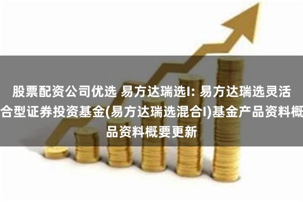 股票配资公司优选 易方达瑞选I: 易方达瑞选灵活配置混合型证券投资基金(易方达瑞选混合I)基金产品资料概要更新