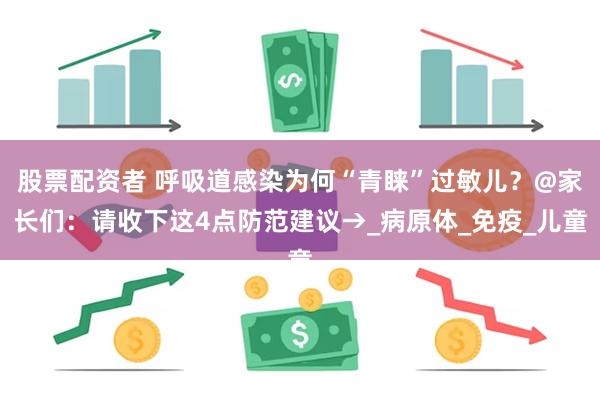 股票配资者 呼吸道感染为何“青睐”过敏儿？@家长们：请收下这4点防范建议→_病原体_免疫_儿童