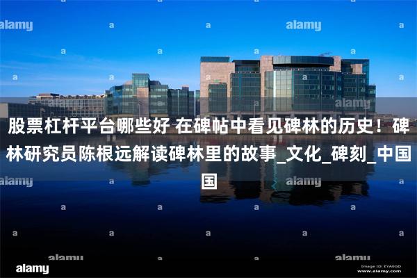 股票杠杆平台哪些好 在碑帖中看见碑林的历史！碑林研究员陈根远解读碑林里的故事_文化_碑刻_中国