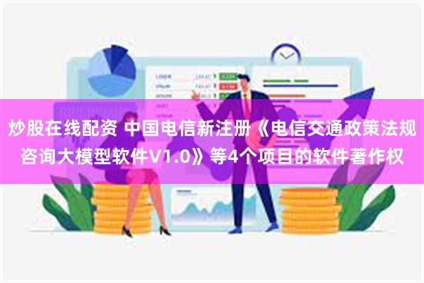 炒股在线配资 中国电信新注册《电信交通政策法规咨询大模型软件V1.0》等4个项目的软件著作权