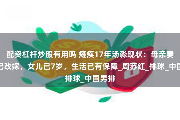 配资杠杆炒股有用吗 瘫痪17年汤淼现状：母亲妻子早已改嫁，女儿已7岁，生活已有保障_周苏红_排球_中国男排