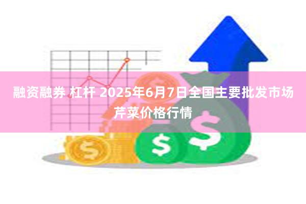 融资融券 杠杆 2025年6月7日全国主要批发市场芹菜价格行情