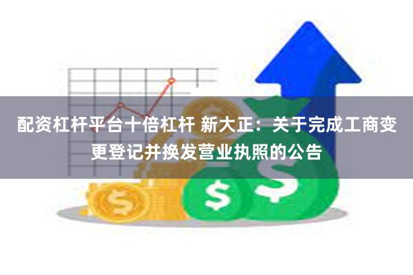 配资杠杆平台十倍杠杆 新大正：关于完成工商变更登记并换发营业执照的公告