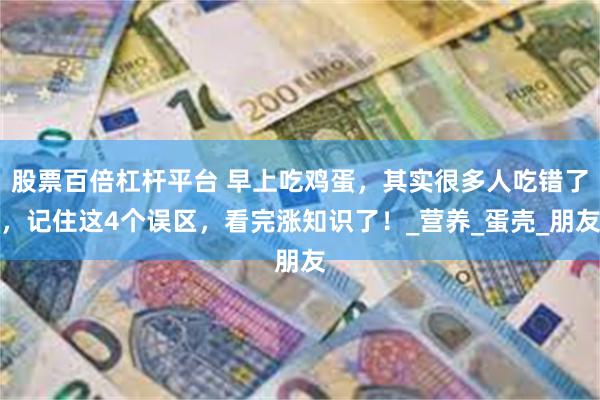 股票百倍杠杆平台 早上吃鸡蛋，其实很多人吃错了，记住这4个误区，看完涨知识了！_营养_蛋壳_朋友
