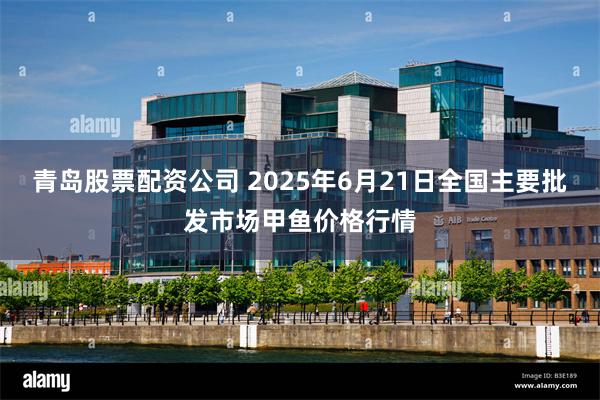 青岛股票配资公司 2025年6月21日全国主要批发市场甲鱼价格行情