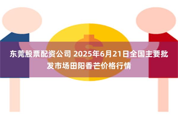 东莞股票配资公司 2025年6月21日全国主要批发市场田阳香芒价格行情