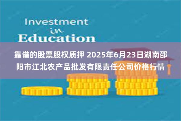 靠谱的股票股权质押 2025年6月23日湖南邵阳市江北农产品批发有限责任公司价格行情