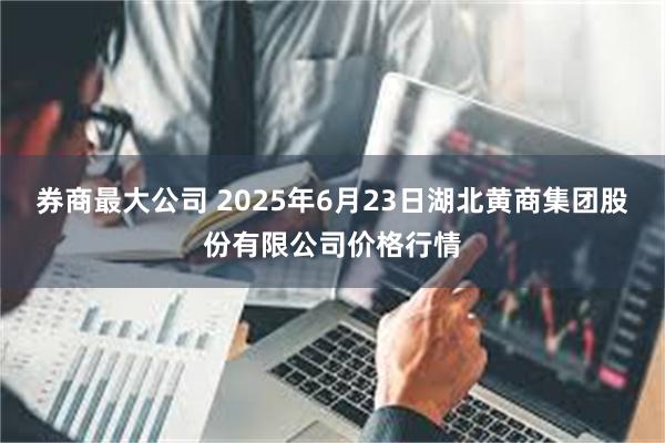 券商最大公司 2025年6月23日湖北黄商集团股份有限公司价格行情