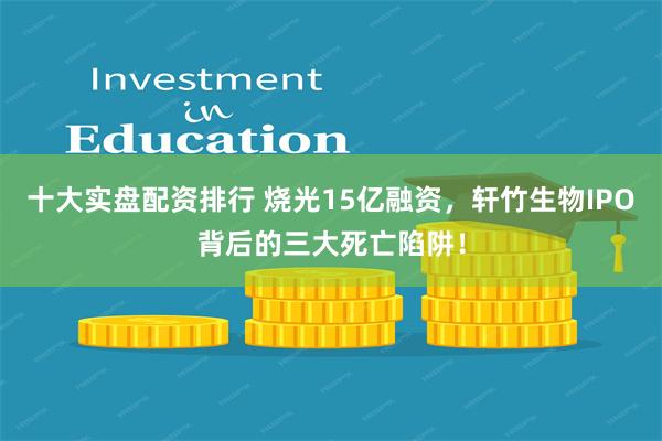 十大实盘配资排行 烧光15亿融资，轩竹生物IPO背后的三大死亡陷阱！