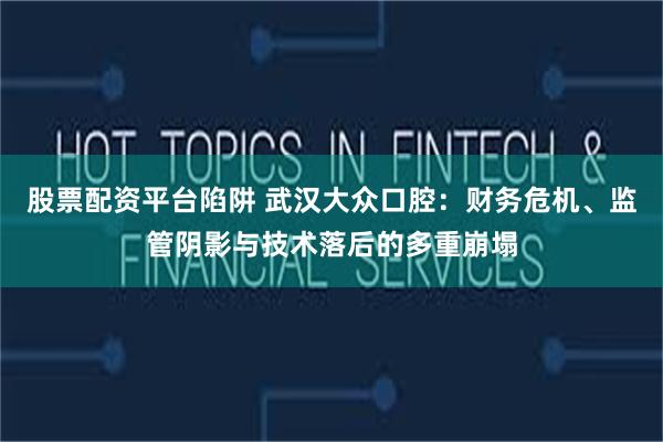 股票配资平台陷阱 武汉大众口腔：财务危机、监管阴影与技术落后的多重崩塌
