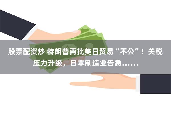 股票配资炒 特朗普再批美日贸易“不公”！关税压力升级，日本制造业告急……
