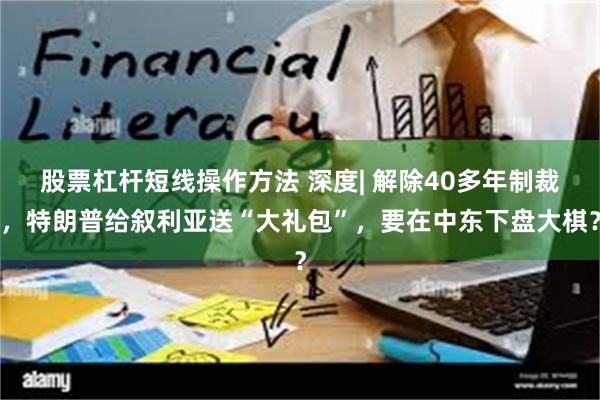 股票杠杆短线操作方法 深度| 解除40多年制裁，特朗普给叙利亚送“大礼包”，要在中东下盘大棋？