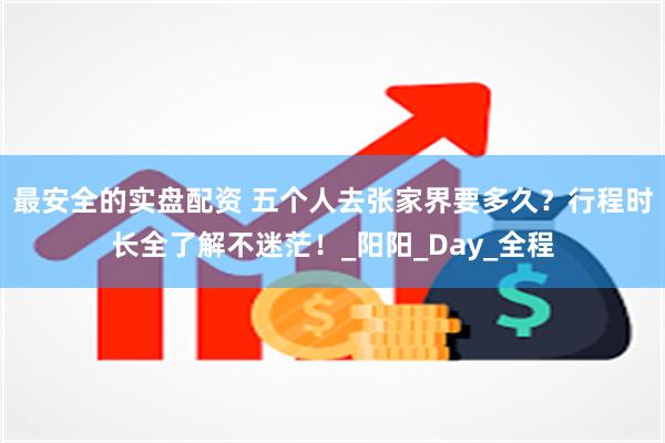 最安全的实盘配资 五个人去张家界要多久？行程时长全了解不迷茫！_阳阳_Day_全程