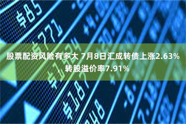股票配资风险有多大 7月8日汇成转债上涨2.63%，转股溢价率7.91%