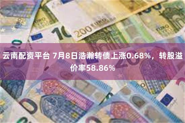 云南配资平台 7月8日浩瀚转债上涨0.68%，转股溢价率58.86%