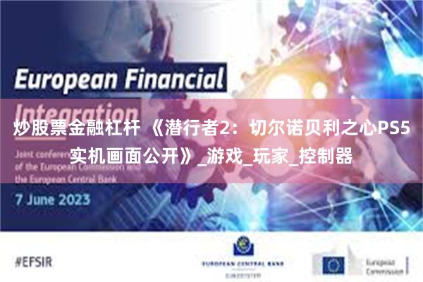 炒股票金融杠杆 《潜行者2：切尔诺贝利之心PS5实机画面公开》_游戏_玩家_控制器