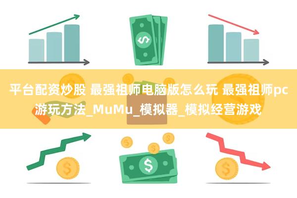平台配资炒股 最强祖师电脑版怎么玩 最强祖师pc游玩方法_MuMu_模拟器_模拟经营游戏