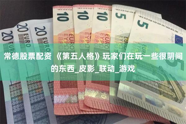常德股票配资 《第五人格》玩家们在玩一些很阴间的东西_皮影_联动_游戏