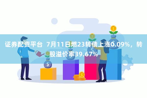 证券配资平台  7月11日燃23转债上涨0.09%，转股溢价率39.67%