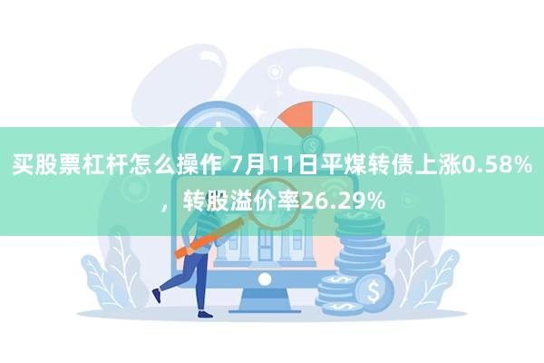 买股票杠杆怎么操作 7月11日平煤转债上涨0.58%，转股溢价率26.29%