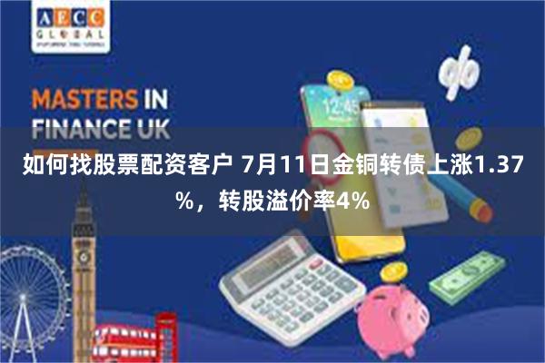 如何找股票配资客户 7月11日金铜转债上涨1.37%，转股溢价率4%