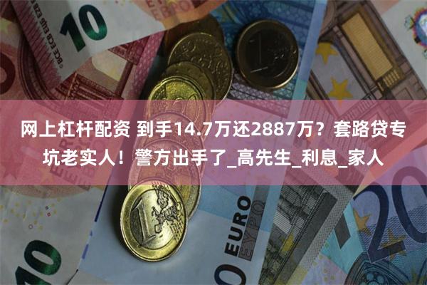 网上杠杆配资 到手14.7万还2887万？套路贷专坑老实人！警方出手了_高先生_利息_家人