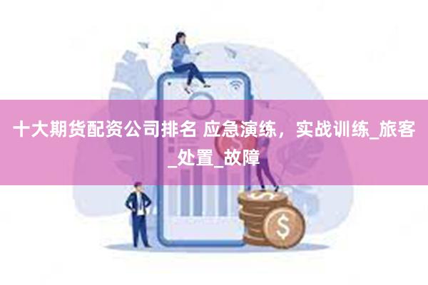 十大期货配资公司排名 应急演练，实战训练_旅客_处置_故障