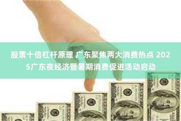 股票十倍杠杆原理 广东聚焦两大消费热点 2025广东夜经济暨暑期消费促进活动启动