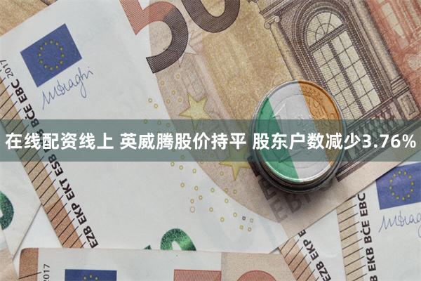 在线配资线上 英威腾股价持平 股东户数减少3.76%