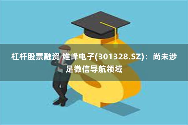 杠杆股票融资 维峰电子(301328.SZ)：尚未涉足微信导航领域