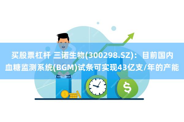买股票杠杆 三诺生物(300298.SZ)：目前国内血糖监测系统(BGM)试条可实现43亿支/年的产能