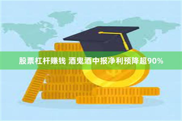 股票杠杆赚钱 酒鬼酒中报净利预降超90%