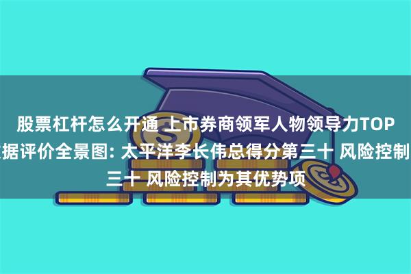 股票杠杆怎么开通 上市券商领军人物领导力TOP榜丨行业数据评价全景图: 太平洋李长伟总得分第三十 风险控制为其优势项