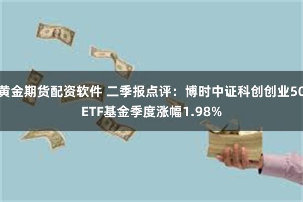 黄金期货配资软件 二季报点评：博时中证科创创业50ETF基金季度涨幅1.98%