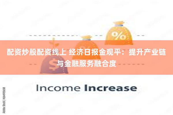 配资炒股配资线上 经济日报金观平：提升产业链与金融服务融合度
