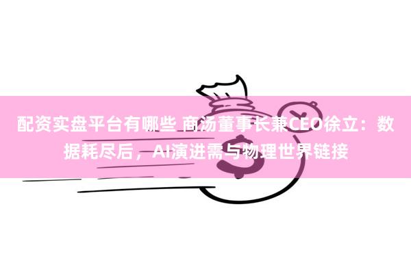 配资实盘平台有哪些 商汤董事长兼CEO徐立：数据耗尽后，AI演进需与物理世界链接