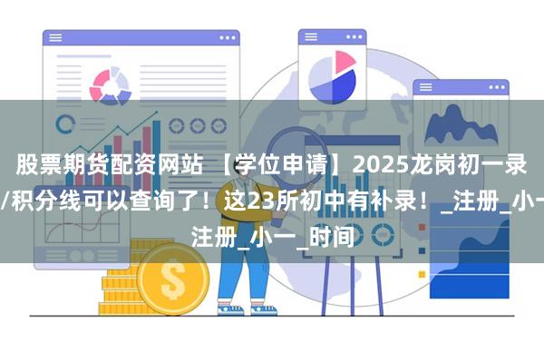 股票期货配资网站 【学位申请】2025龙岗初一录取结果/积分线可以查询了！这23所初中有补录！_注册_小一_时间