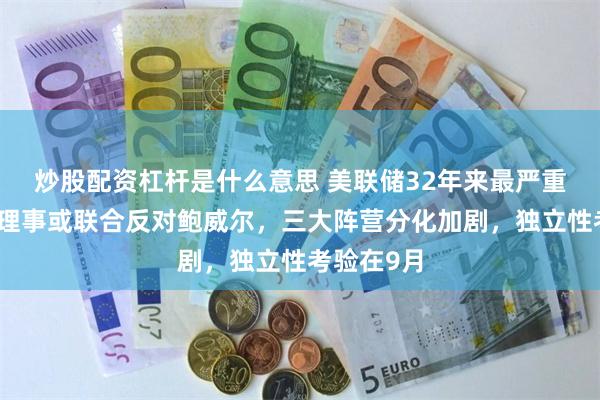 炒股配资杠杆是什么意思 美联储32年来最严重分裂？两理事或联合反对鲍威尔，三大阵营分化加剧，独立性考验在9月