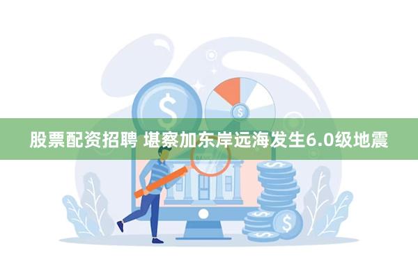 股票配资招聘 堪察加东岸远海发生6.0级地震