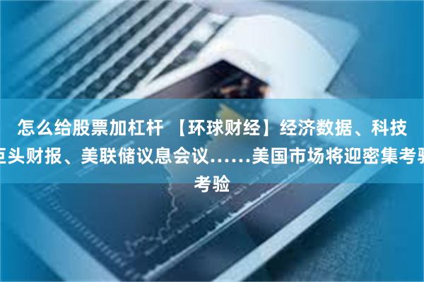 怎么给股票加杠杆 【环球财经】经济数据、科技巨头财报、美联储议息会议……美国市场将迎密集考验