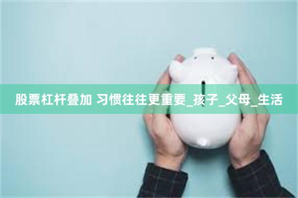 股票杠杆叠加 习惯往往更重要_孩子_父母_生活