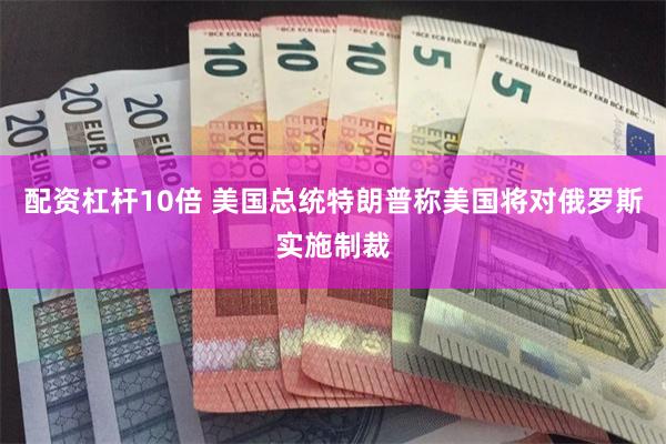 配资杠杆10倍 美国总统特朗普称美国将对俄罗斯实施制裁